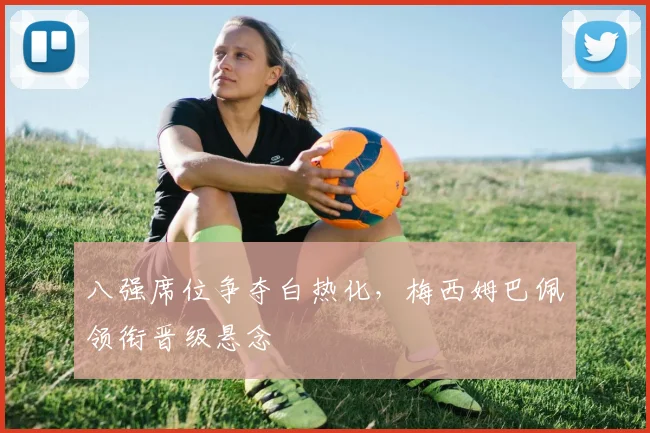 八强席位争夺白热化，梅西姆巴佩领衔晋级悬念