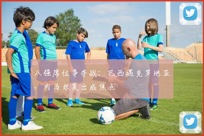 八强席位争夺战：巴西遇克罗地亚，内马尔复出成焦点