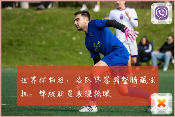 世界杯临近，各队阵容调整暗藏玄机，锋线新星表现抢眼