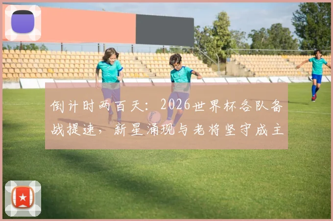倒计时两百天：2026世界杯各队备战提速，新星涌现与老将坚守成主旋律