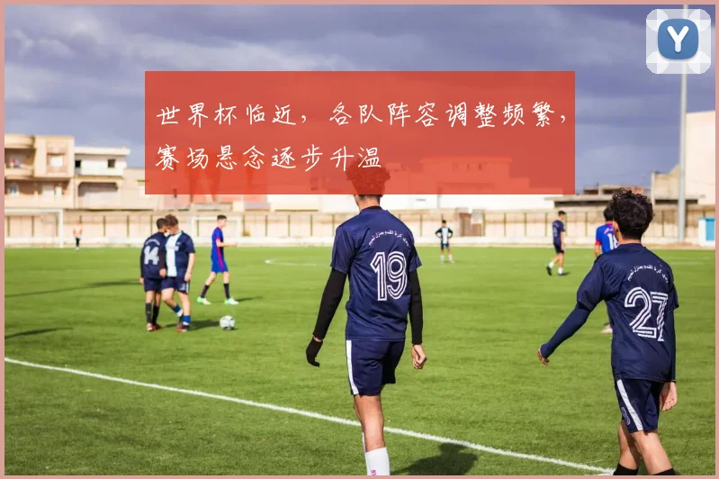世界杯临近，各队阵容调整频繁，赛场悬念逐步升温