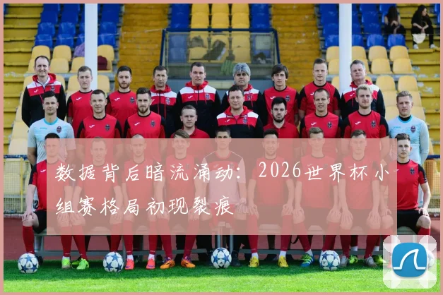 数据背后暗流涌动：2026世界杯小组赛格局初现裂痕